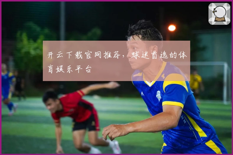 开云下载官网推荐，球迷首选的体育娱乐平台