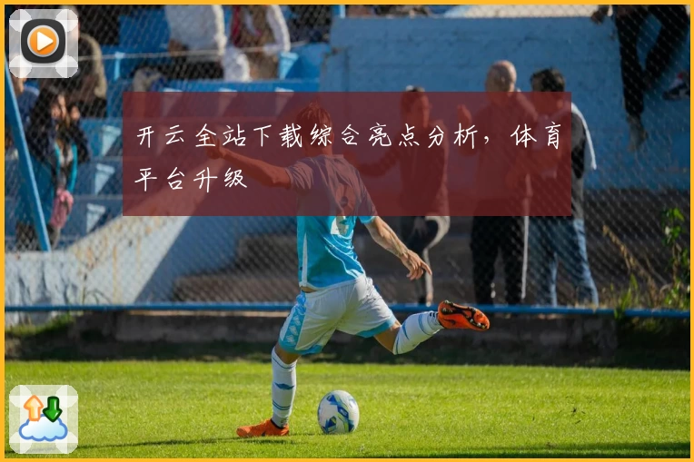 开云全站下载综合亮点分析，体育平台升级