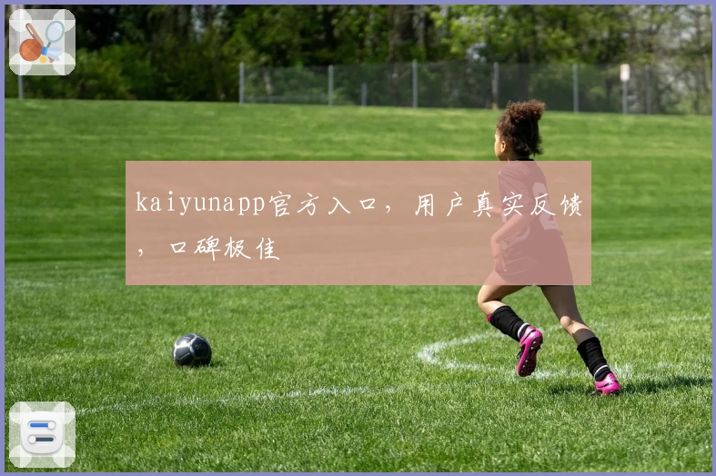 kaiyunapp官方入口，用户真实反馈，口碑极佳