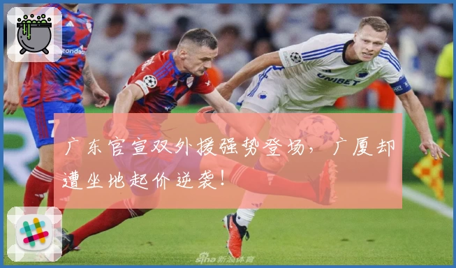 广东官宣双外援强势登场,广厦却遭坐地起价逆袭!