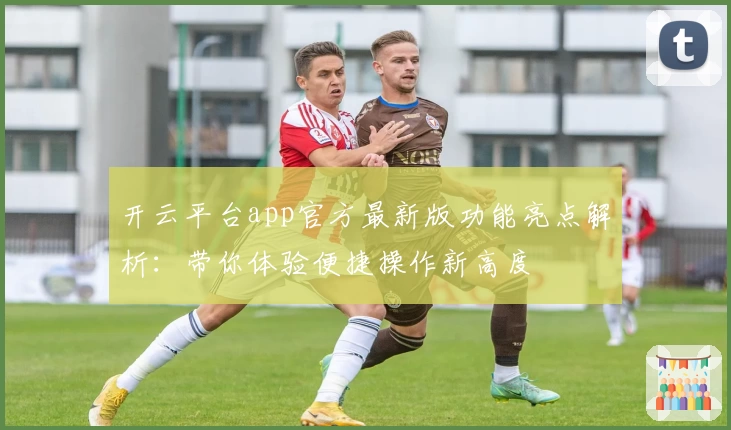 开云平台app官方最新版功能亮点解析：带你体验便捷操作新高度