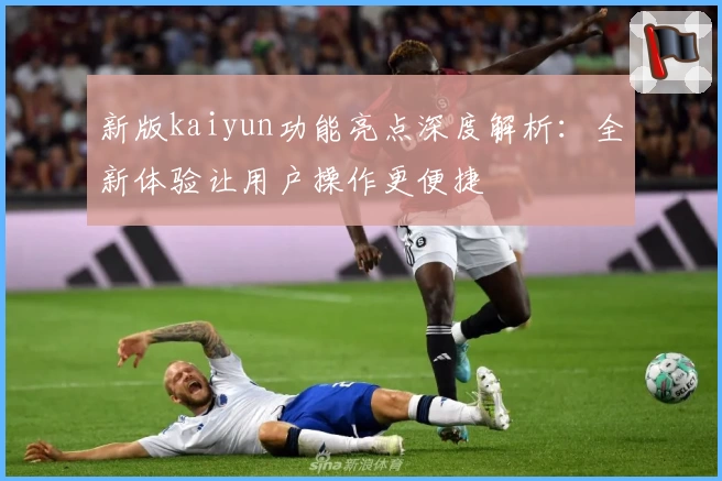 新版kaiyun功能亮点深度解析：全新体验让用户操作更便捷