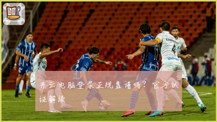 开云电脑登录正规靠谱吗？官方认证解读