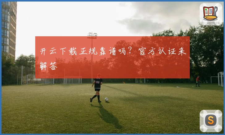 开云下载正规靠谱吗？官方认证来解答