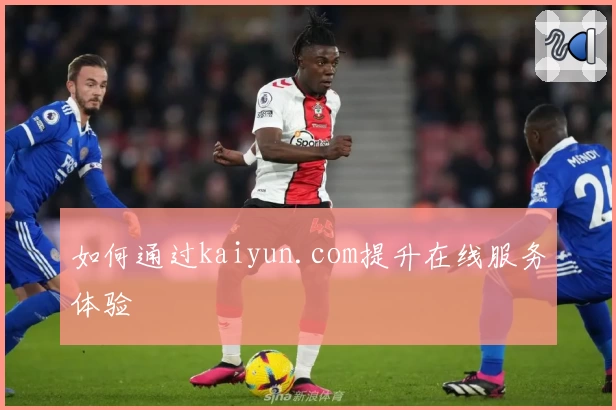 如何通过kaiyun.com提升在线服务体验