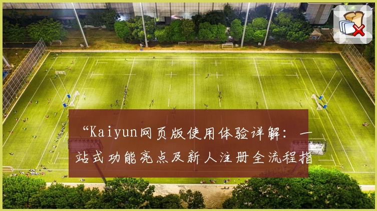 “Kaiyun网页版使用体验详解：一站式功能亮点及新人注册全流程指南”
