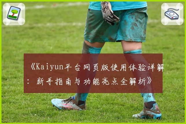 《Kaiyun平台网页版使用体验详解：新手指南与功能亮点全解析》