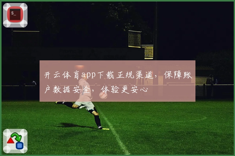 开云体育app下载正规渠道，保障账户数据安全，体验更安心