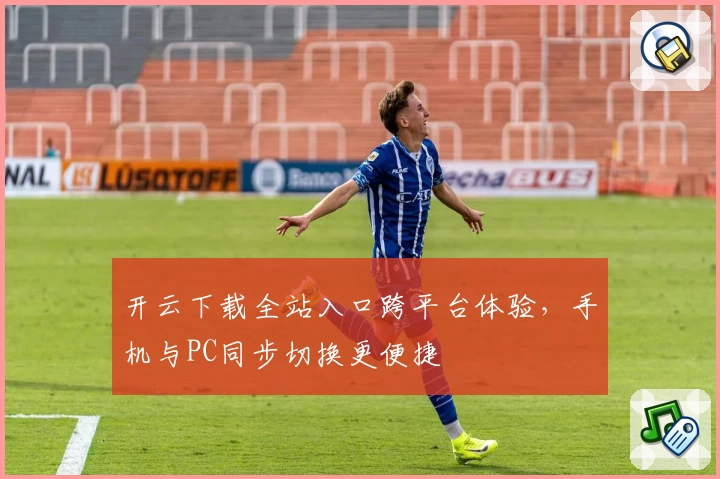 开云下载全站入口跨平台体验，手机与PC同步切换更便捷