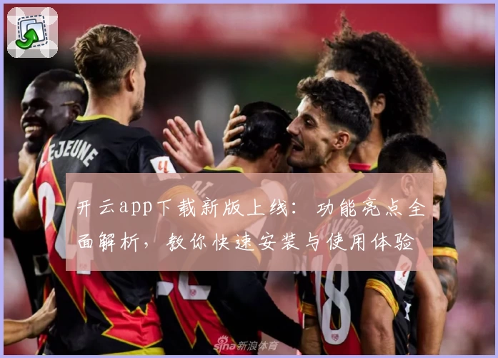 开云app下载新版上线：功能亮点全面解析，教你快速安装与使用体验