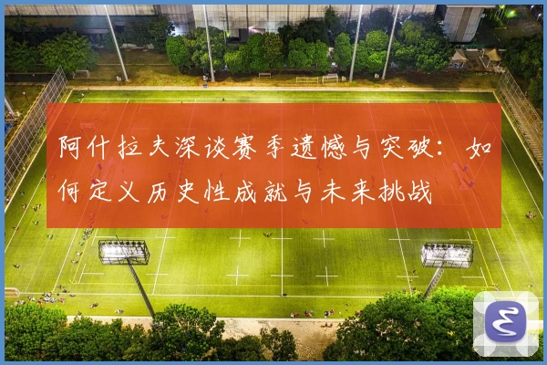 阿什拉夫深谈赛季遗憾与突破：如何定义历史性成就与未来挑战
