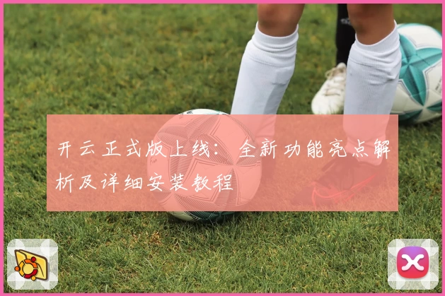 开云正式版上线：全新功能亮点解析及详细安装教程