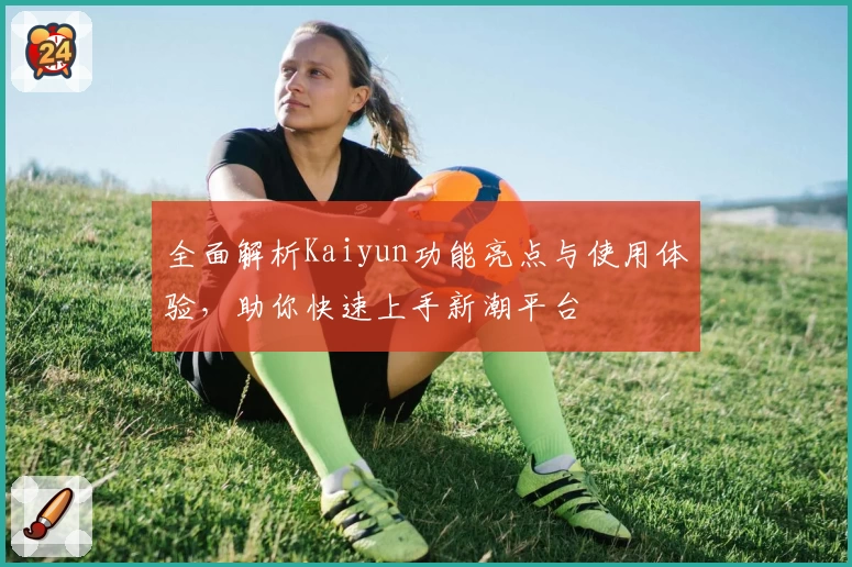 全面解析Kaiyun功能亮点与使用体验，助你快速上手新潮平台
