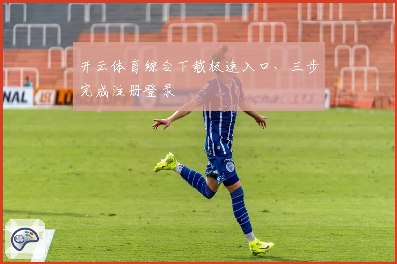 开云体育综合下载极速入口,三步完成注册登录