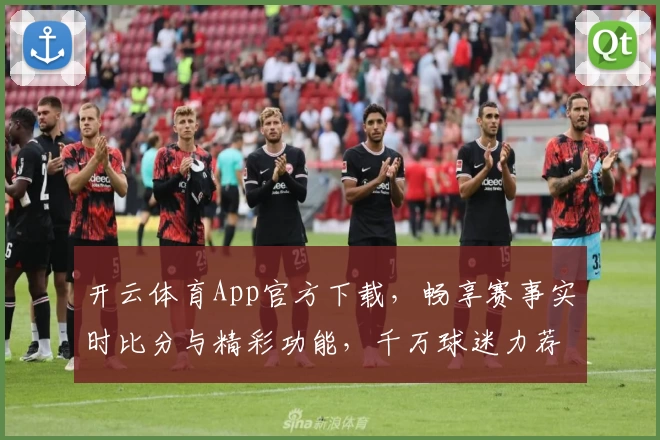 开云体育App官方下载，畅享赛事实时比分与精彩功能，千万球迷力荐