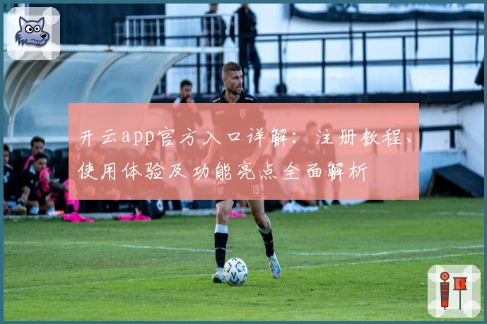 开云app官方入口详解：注册教程、使用体验及功能亮点全面解析
