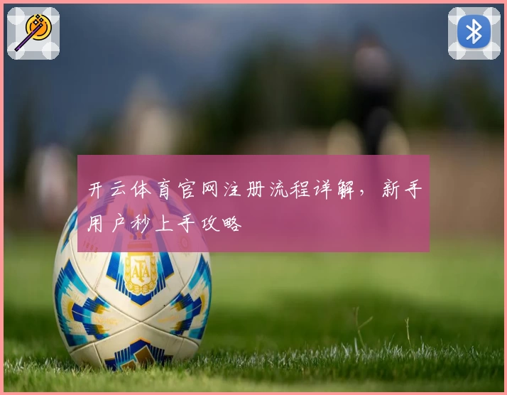 开云体育官网注册流程详解，新手用户秒上手攻略