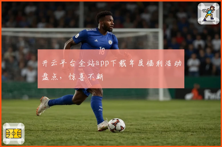 开云平台全站app下载年度福利活动盘点，惊喜不断