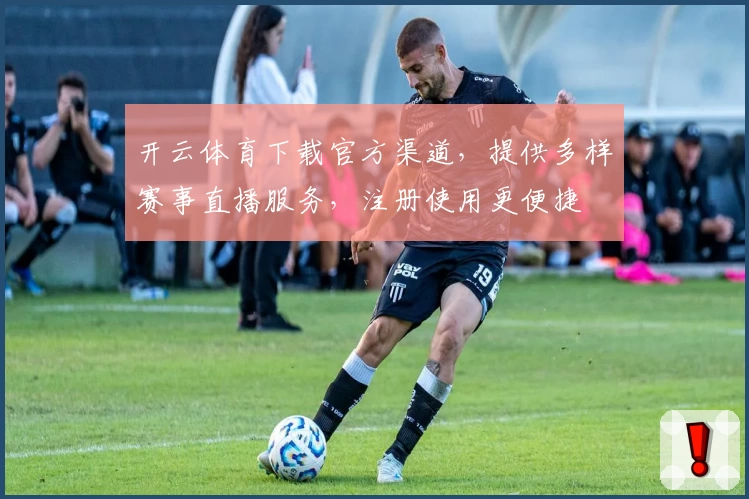 开云体育下载官方渠道，提供多样赛事直播服务，注册使用更便捷
