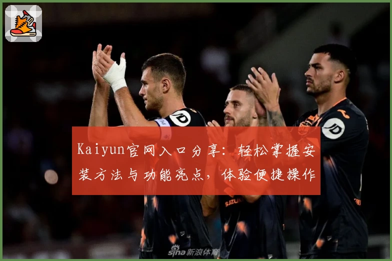 Kaiyun官网入口分享：轻松掌握安装方法与功能亮点，体验便捷操作新高度