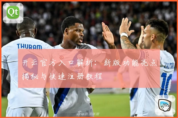 开云官方入口解析：新版功能亮点揭秘与快速注册教程