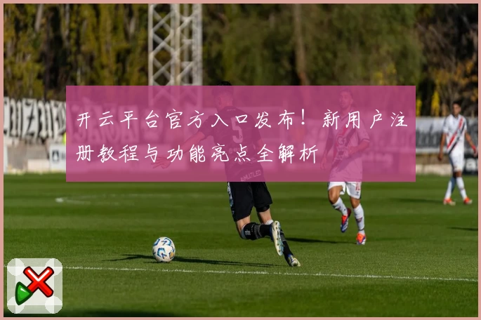 开云平台官方入口发布！新用户注册教程与功能亮点全解析
