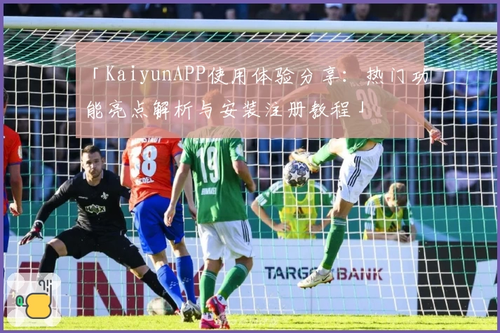 「KaiyunAPP使用体验分享：热门功能亮点解析与安装注册教程」