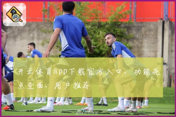 开云体育app下载官方入口，功能亮点全面，用户推荐
