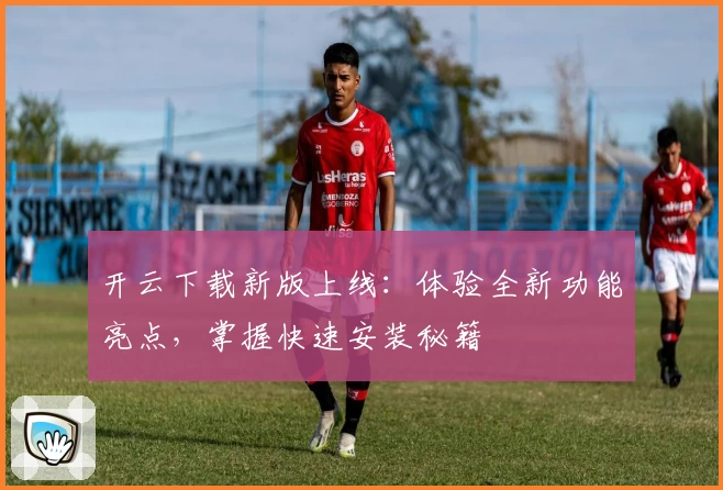 开云下载新版上线：体验全新功能亮点，掌握快速安装秘籍