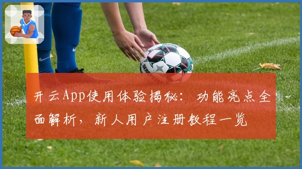 开云App使用体验揭秘：功能亮点全面解析，新人用户注册教程一览