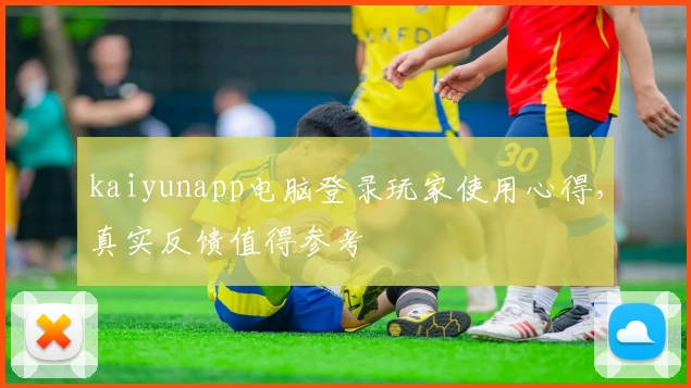 kaiyunapp电脑登录玩家使用心得，真实反馈值得参考