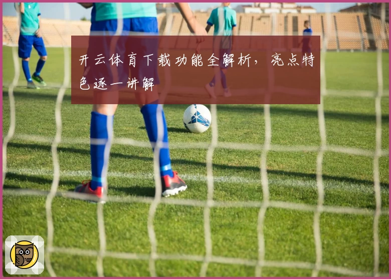 开云体育下载功能全解析，亮点特色逐一讲解