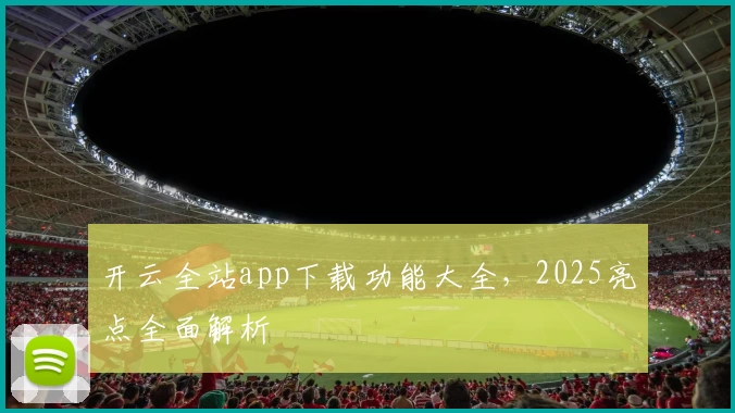 开云全站app下载功能大全，2025亮点全面解析