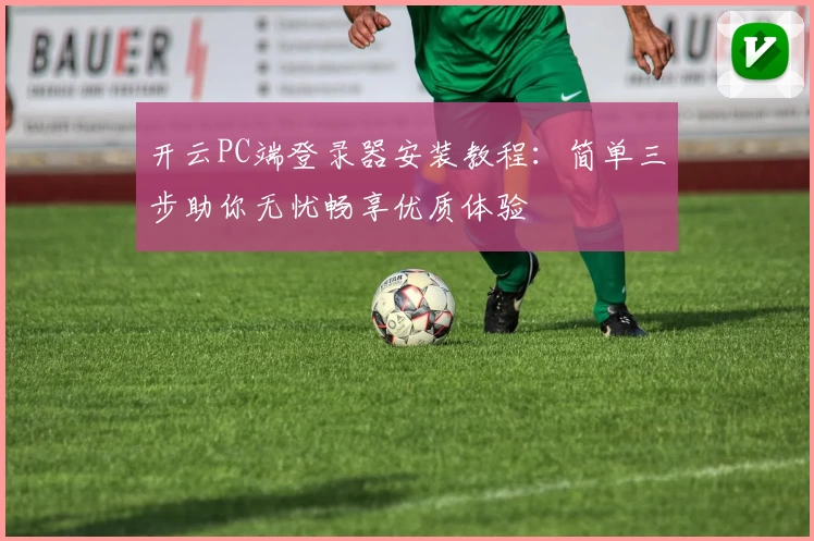 开云PC端登录器安装教程：简单三步助你无忧畅享优质体验