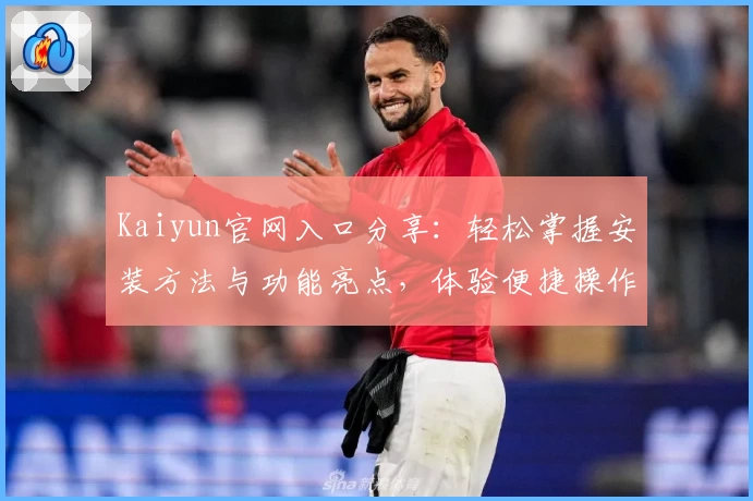 Kaiyun官网入口分享：轻松掌握安装方法与功能亮点，体验便捷操作新高度