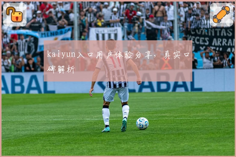 kaiyun入口用户体验分享，真实口碑解析