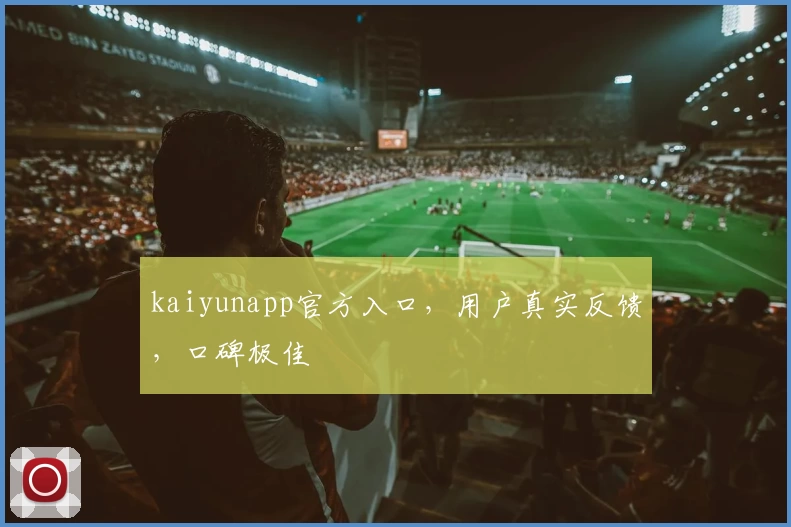 kaiyunapp官方入口，用户真实反馈，口碑极佳