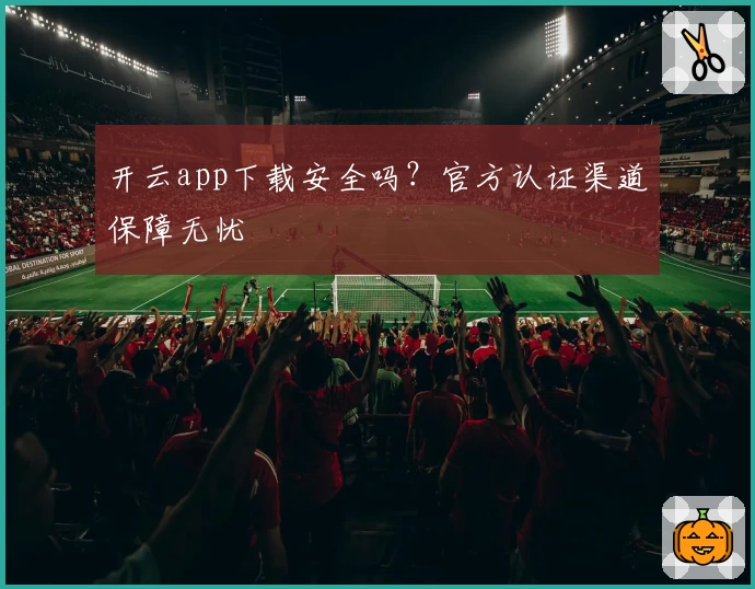 开云app下载安全吗？官方认证渠道保障无忧
