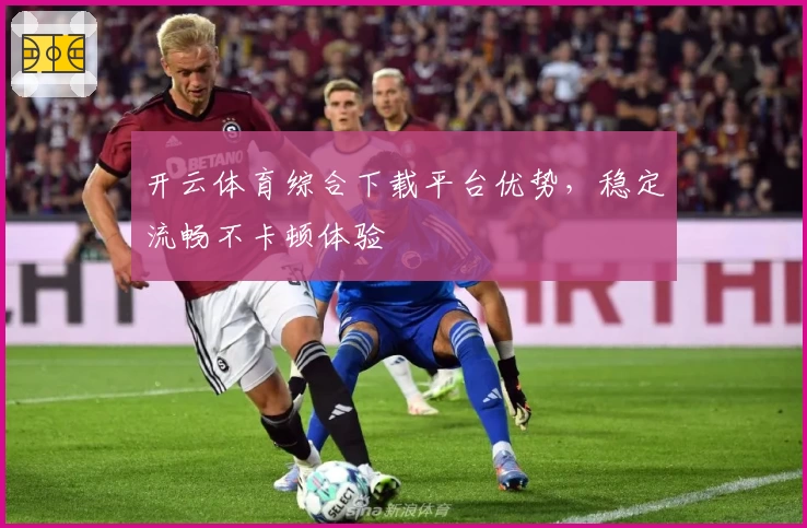 开云体育综合下载平台优势，稳定流畅不卡顿体验