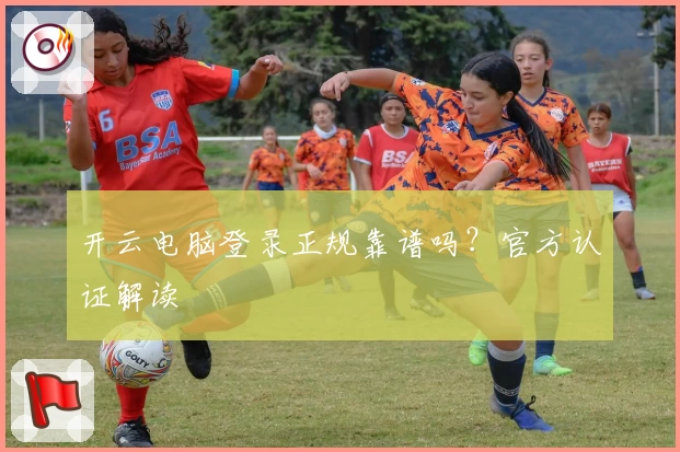 开云电脑登录正规靠谱吗？官方认证解读