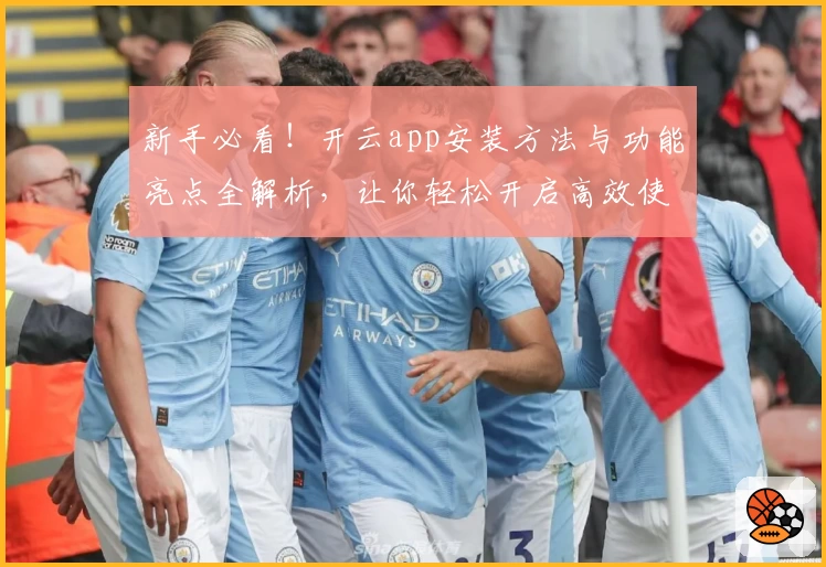 新手必看！开云app安装方法与功能亮点全解析，让你轻松开启高效使用之旅