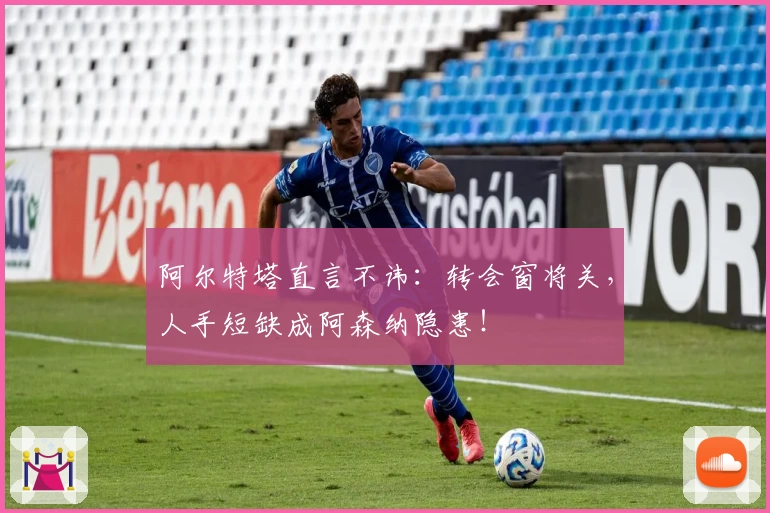 阿尔特塔直言不讳：转会窗将关，人手短缺成阿森纳隐患！