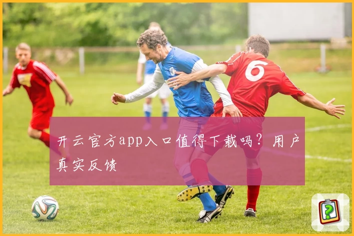 开云官方app入口值得下载吗？用户真实反馈