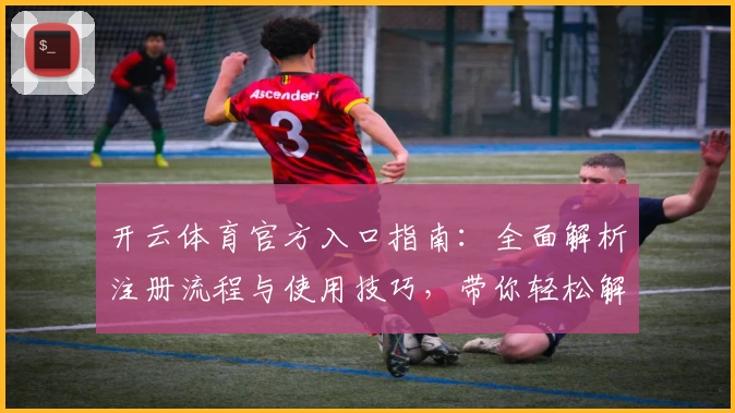 开云体育官方入口指南：全面解析注册流程与使用技巧，带你轻松解锁热门功能