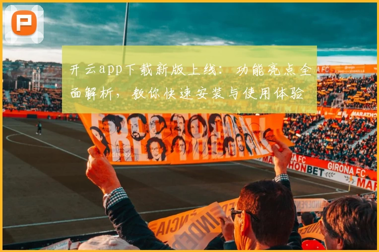 开云app下载新版上线：功能亮点全面解析，教你快速安装与使用体验