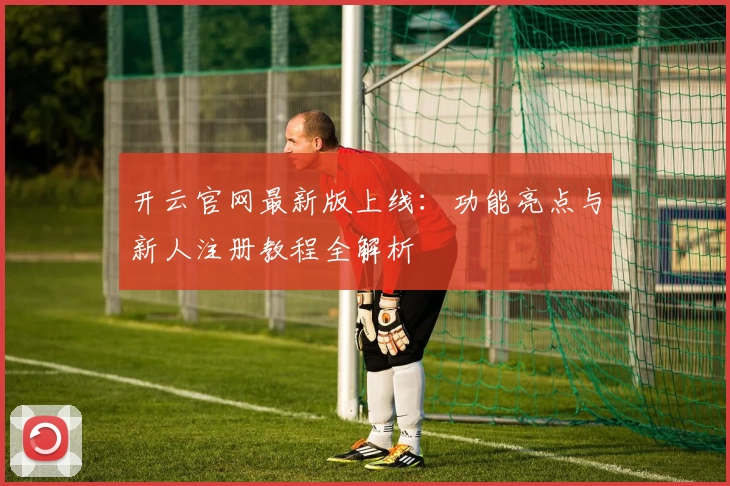开云官网最新版上线：功能亮点与新人注册教程全解析