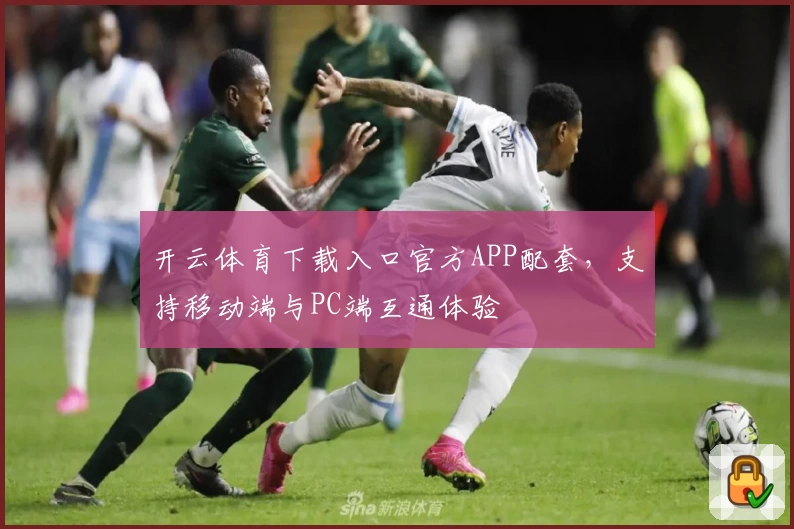 开云体育下载入口官方APP配套，支持移动端与PC端互通体验
