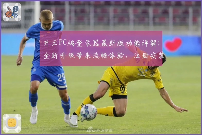 开云PC端登录器最新版功能详解：全新升级带来流畅体验，注册安装教程一网打尽