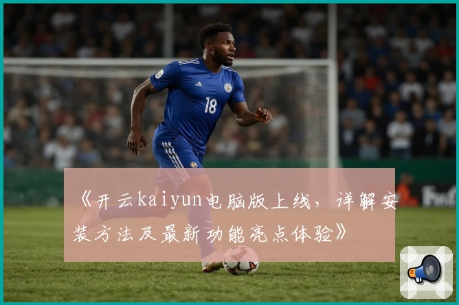 《开云kaiyun电脑版上线，详解安装方法及最新功能亮点体验》
