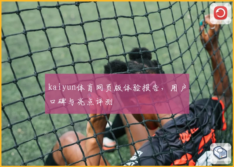 kaiyun体育网页版体验报告,用户口碑与亮点评测